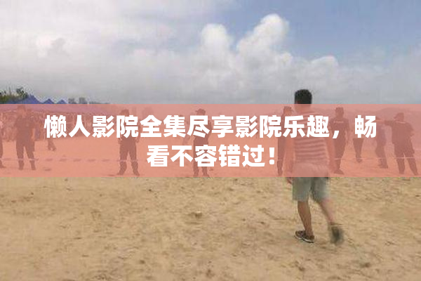 懒人影院全集尽享影院乐趣，畅看不容错过！