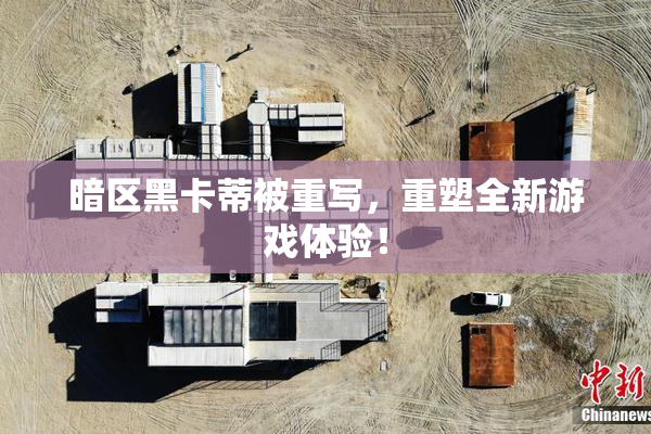 暗区黑卡蒂被重写，重塑全新游戏体验！