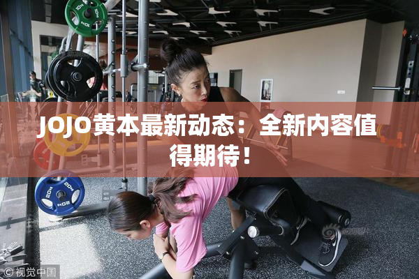 JOJO黄本最新动态：全新内容值得期待！