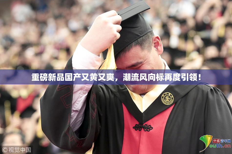 重磅新品国产又黄又爽，潮流风向标再度引领！