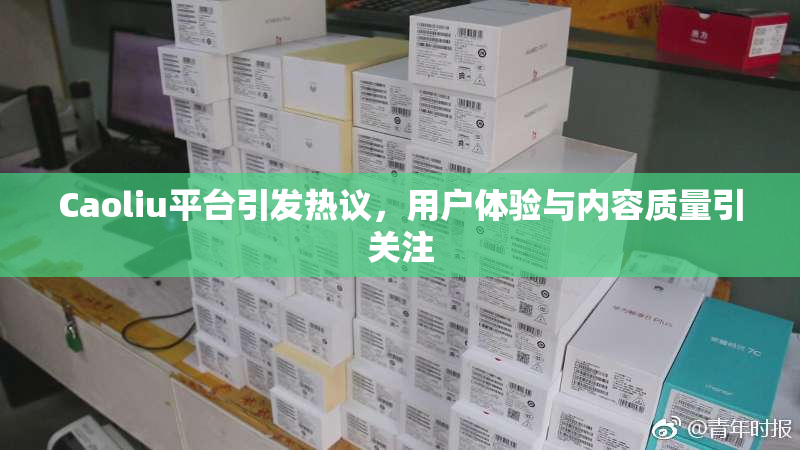 Caoliu平台引发热议，用户体验与内容质量引关注