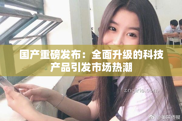 国产重磅发布：全面升级的科技产品引发市场热潮