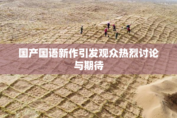 国产国语新作引发观众热烈讨论与期待