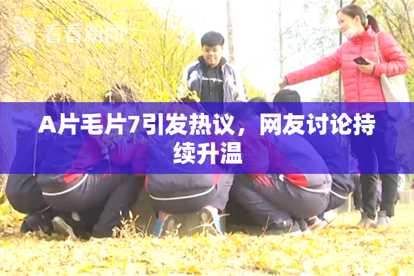 A片毛片7引发热议，网友讨论持续升温