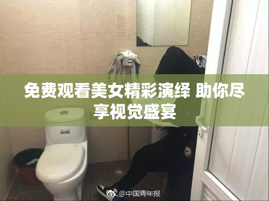 免费观看美女精彩演绎 助你尽享视觉盛宴