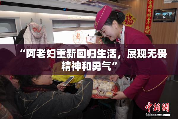 “阿老妇重新回归生活，展现无畏精神和勇气”
