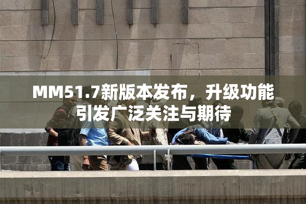 MM51.7新版本发布，升级功能引发广泛关注与期待
