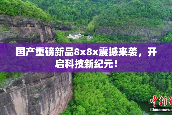 国产重磅新品8x8x震撼来袭，开启科技新纪元！