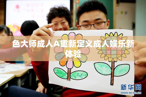 色大师成人A重新定义成人娱乐新体验