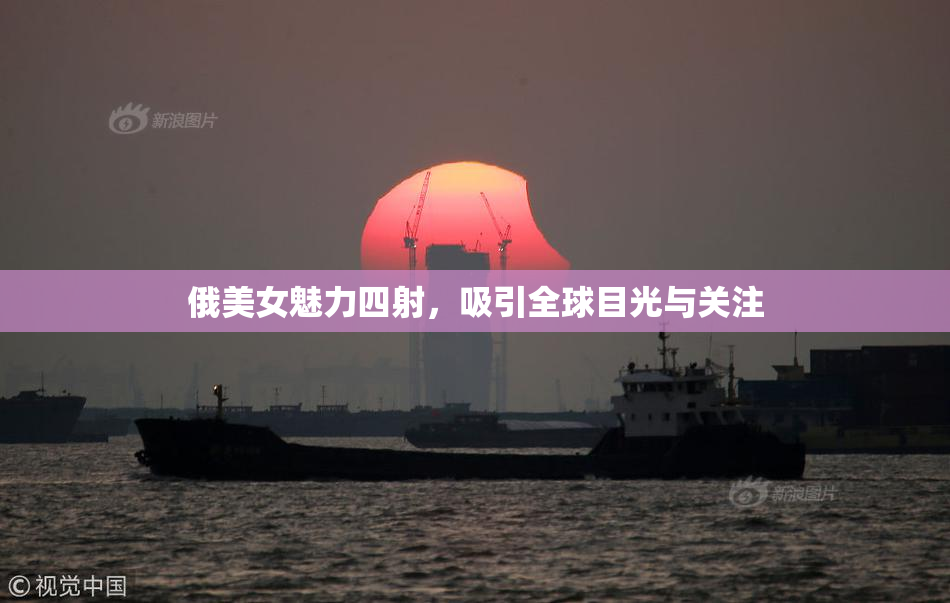 俄美女魅力四射，吸引全球目光与关注