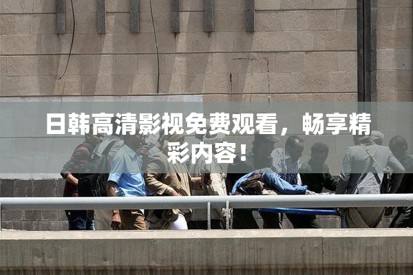 日韩高清影视免费观看，畅享精彩内容！