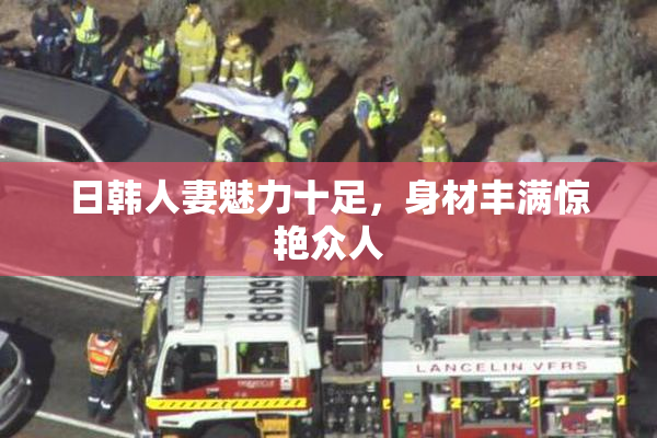日韩人妻魅力十足，身材丰满惊艳众人