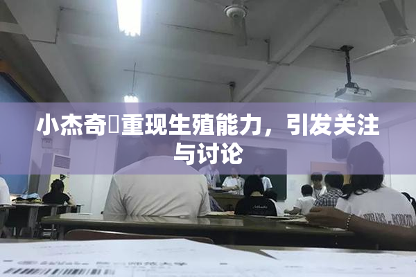 小杰奇犽重现生殖能力，引发关注与讨论