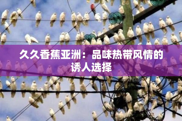 久久香蕉亚洲：品味热带风情的诱人选择
