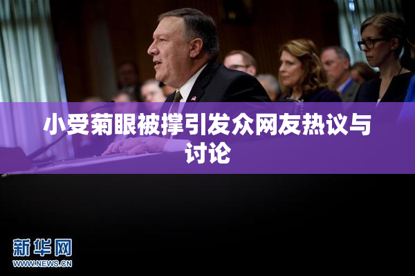 小受菊眼被撑引发众网友热议与讨论