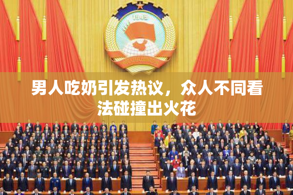 男人吃奶引发热议，众人不同看法碰撞出火花