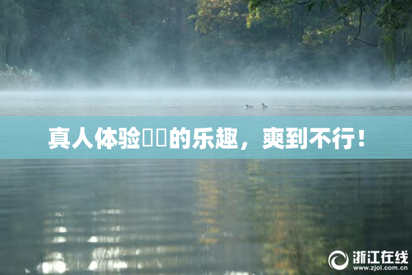 真人体验❌‌的乐趣，爽到不行！