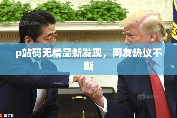 p站码无精品新发现，网友热议不断