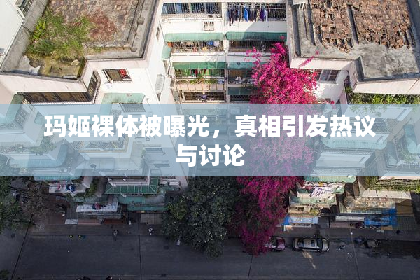 玛姬裸体被曝光，真相引发热议与讨论