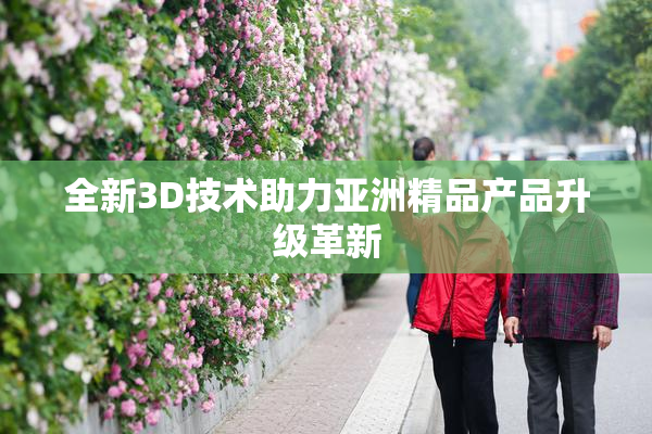 全新3D技术助力亚洲精品产品升级革新