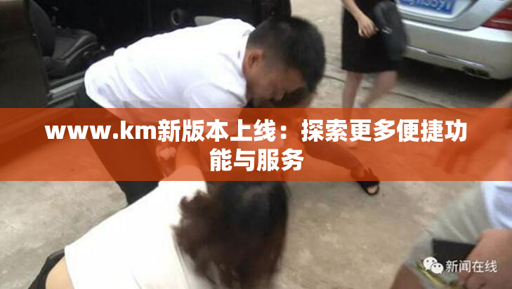 www.km新版本上线：探索更多便捷功能与服务