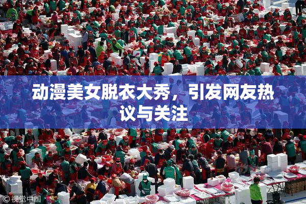动漫美女脱衣大秀，引发网友热议与关注