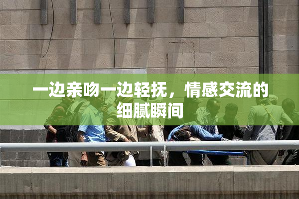 一边亲吻一边轻抚，情感交流的细腻瞬间