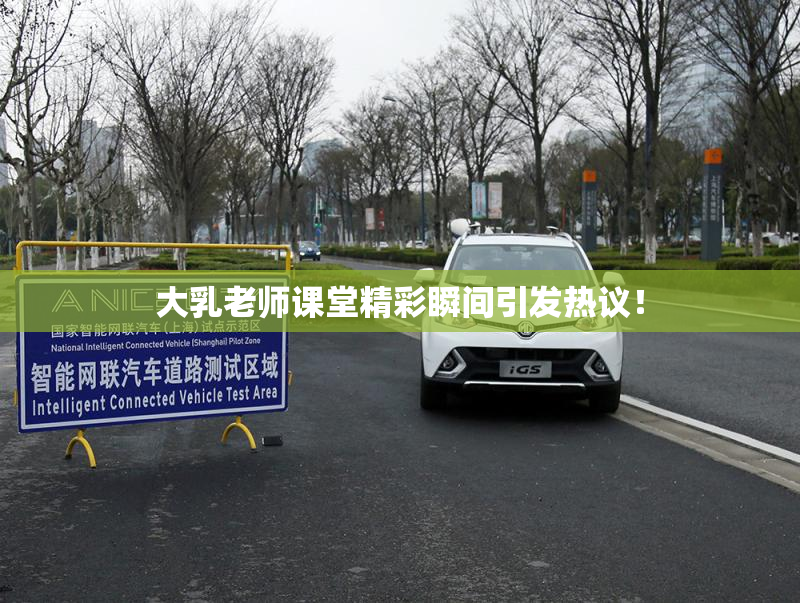 大乳老师课堂精彩瞬间引发热议！