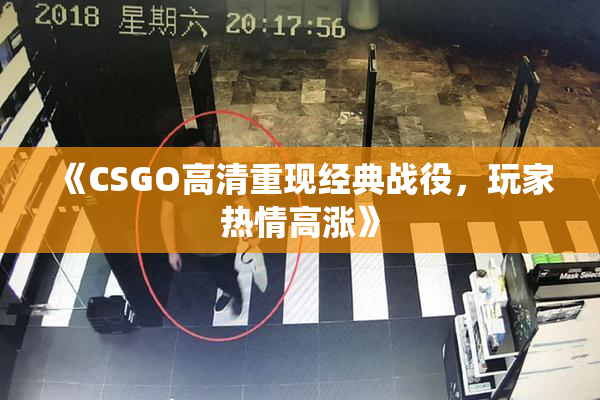《CSGO高清重现经典战役，玩家热情高涨》
