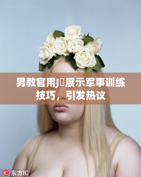 男教官用J亅展示军事训练技巧，引发热议