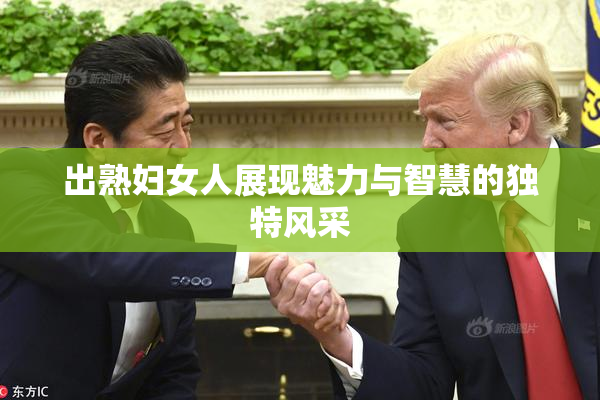 出熟妇女人展现魅力与智慧的独特风采