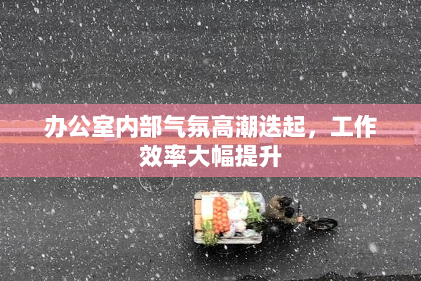 办公室内部气氛高潮迭起，工作效率大幅提升