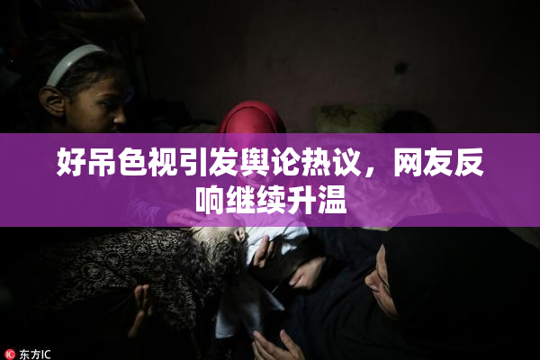 好吊色视引发舆论热议，网友反响继续升温