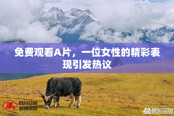 免费观看A片，一位女性的精彩表现引发热议