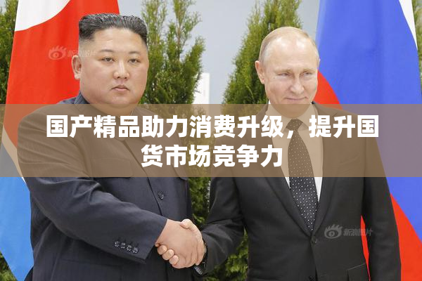 国产精品助力消费升级，提升国货市场竞争力
