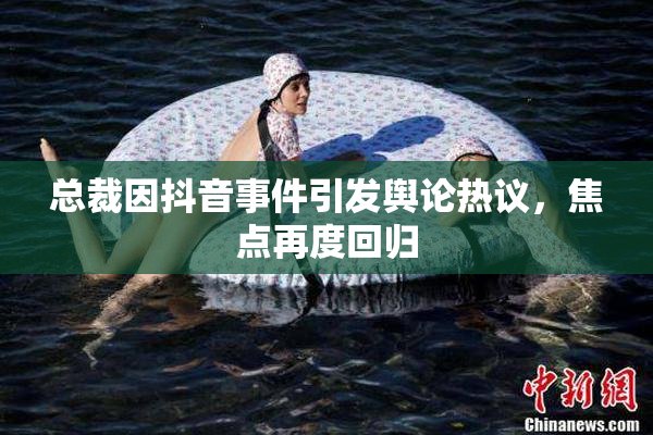 总裁因抖音事件引发舆论热议，焦点再度回归