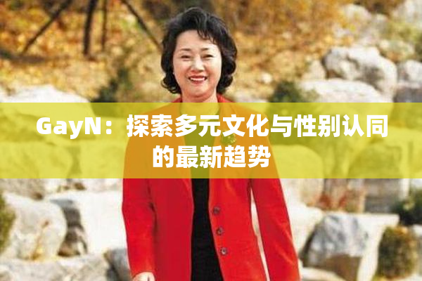 GayN：探索多元文化与性别认同的最新趋势