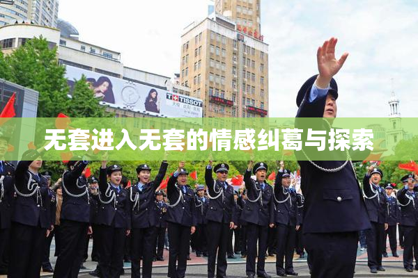 无套进入无套的情感纠葛与探索