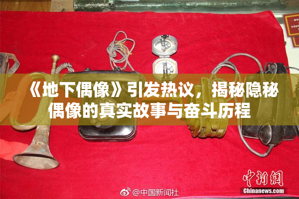 《地下偶像》引发热议，揭秘隐秘偶像的真实故事与奋斗历程
