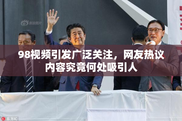 98视频引发广泛关注，网友热议内容究竟何处吸引人
