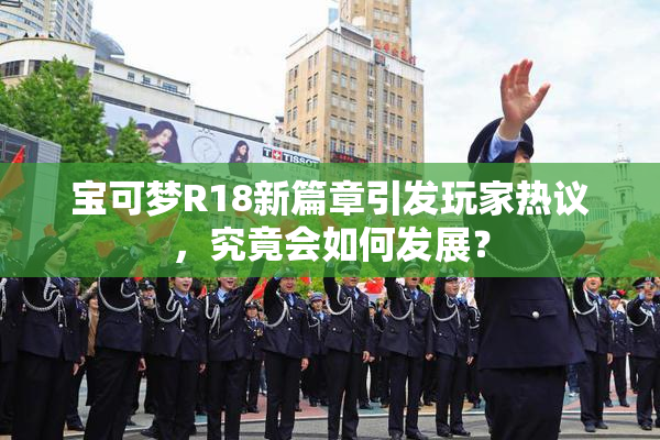 宝可梦R18新篇章引发玩家热议，究竟会如何发展？