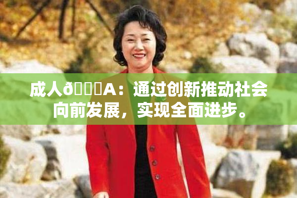 成人🔞A：通过创新推动社会向前发展，实现全面进步。