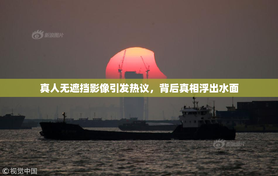 真人无遮挡影像引发热议，背后真相浮出水面