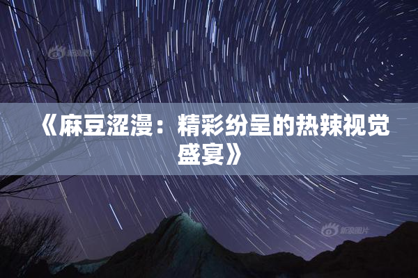 《麻豆涩漫：精彩纷呈的热辣视觉盛宴》