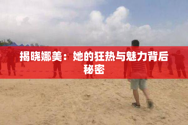 揭晓娜美：她的狂热与魅力背后秘密