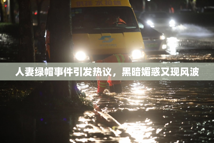 人妻绿帽事件引发热议，黑暗媚惑又现风波