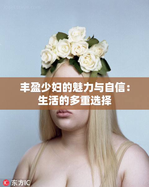丰盈少妇的魅力与自信：生活的多重选择
