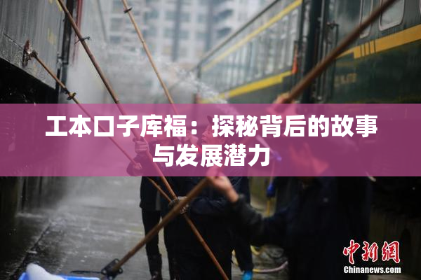 工本口子库福：探秘背后的故事与发展潜力
