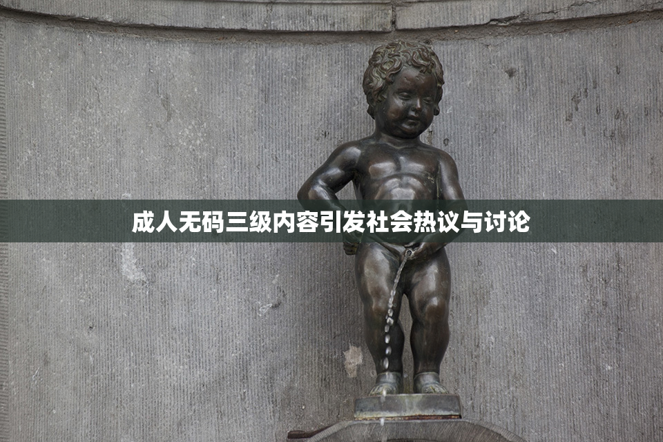 成人无码三级内容引发社会热议与讨论