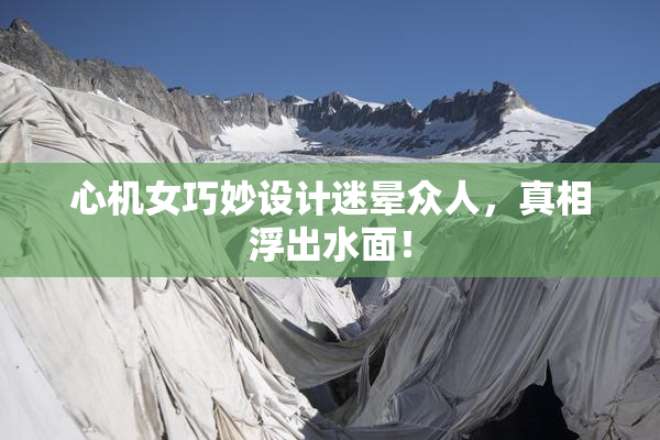 心机女巧妙设计迷晕众人，真相浮出水面！